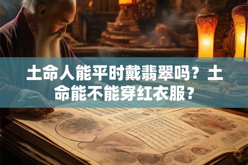 土命人能平时戴翡翠吗?土命能不能穿红衣服? 土命人能平时戴翡翠吗?土命能不能穿红衣服?