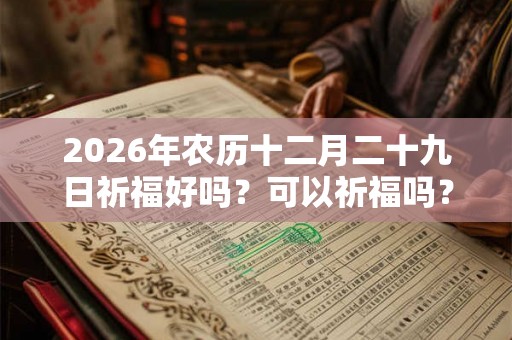 2026年农历十二月二十九日祈福好吗?可以祈福吗? 2026年农历十二月二十九日祈福好吗?可以祈福吗?