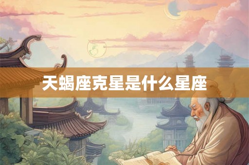 天蝎座克星是什么星座 天蝎座克星是什么星座