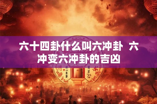六十四卦什么叫六冲卦  六冲变六冲卦的吉凶