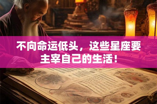 不向命运低头，这些星座要主宰自己的生活！