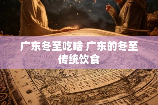 广东冬至吃啥 广东的冬至传统饮食 广东冬至吃啥 广东的冬至传统饮食