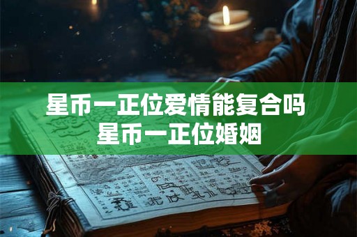 星币一正位爱情能复合吗 星币一正位婚姻
