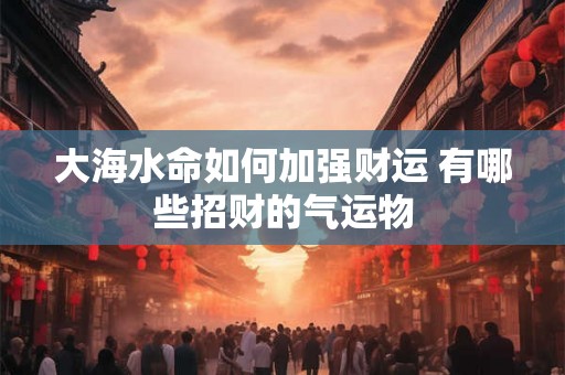大海水命如何加强财运 有哪些招财的气运物