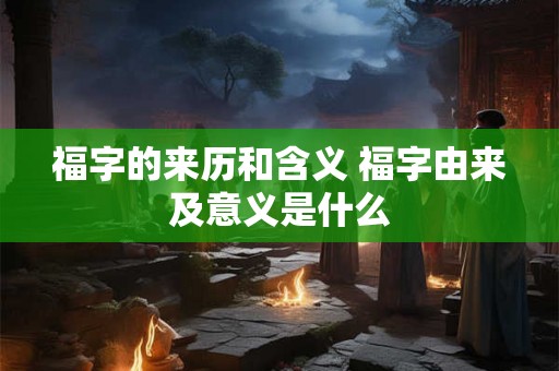 福字的来历和含义 福字由来及意义是什么