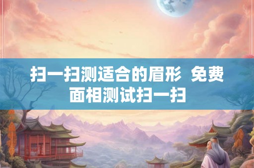 扫一扫测适合的眉形 免费面相测试扫一扫 扫一扫测适合的眉形 免费面相测试扫一扫