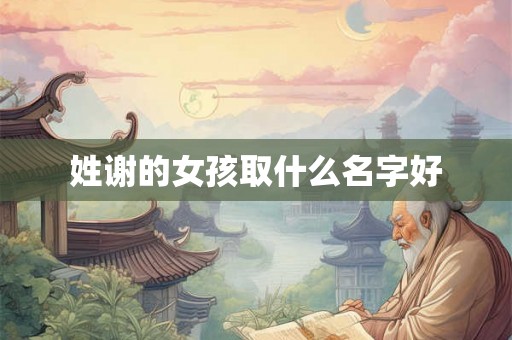 姓谢的女孩取什么名字好 姓谢的女孩取什么名字好