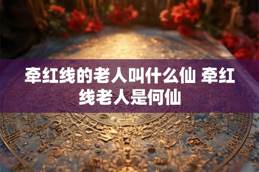 牵红线的老人叫什么仙 牵红线老人是何仙