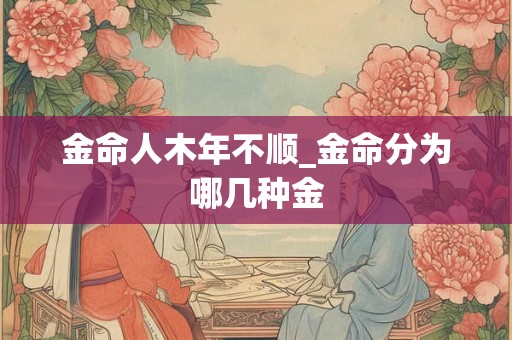 金命人木年不顺_金命分为哪几种金