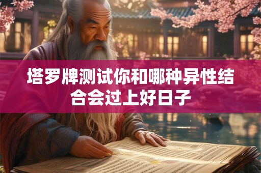 塔罗牌测试你和哪种异性结合会过上好日子