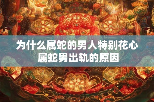 为什么属蛇的男人特别花心 属蛇男出轨的原因