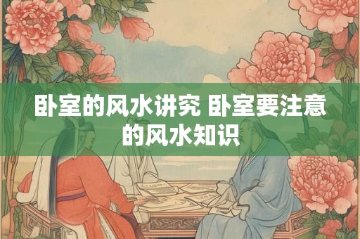 卧室的风水讲究 卧室要注意的风水知识 卧室的风水讲究 卧室要注意的风水知识