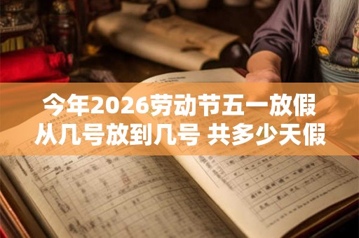 今年2026劳动节五一放假从几号放到几号 共多少天假期