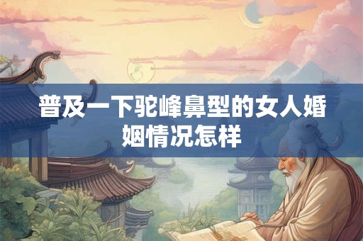 普及一下驼峰鼻型的女人婚姻情况怎样