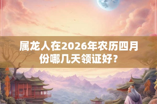 属龙人在2026年农历四月份哪几天领证好？