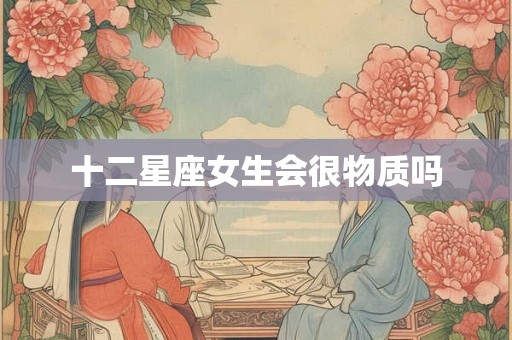 十二星座女生会很物质吗 十二星座女生会很物质吗