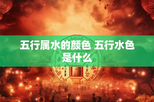五行属水的颜色 五行水色是什么