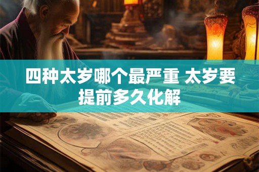 四种太岁哪个最严重 太岁要提前多久化解 四种太岁哪个最严重 太岁要提前多久化解