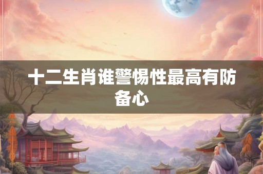 十二生肖谁警惕性最高有防备心
