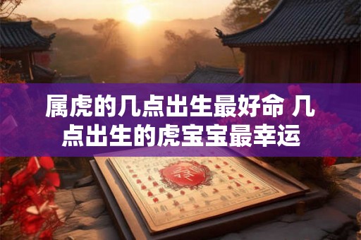 属虎的几点出生最好命 几点出生的虎宝宝最幸运