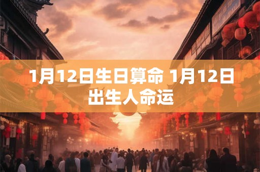 1月12日生日算命 1月12日出生人命运 1月12日生日算命 1月12日出生人命运