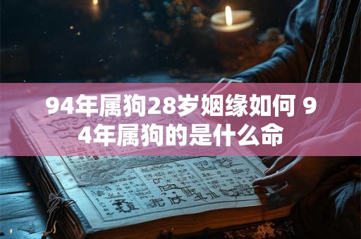 94年属狗28岁姻缘如何 94年属狗的是什么命 94年属狗28岁姻缘如何 94年属狗的是什么命