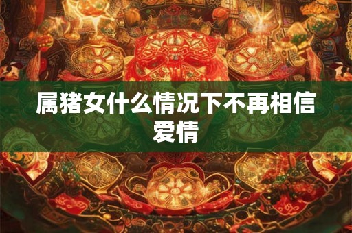 属猪女什么情况下不再相信爱情