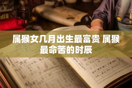 属猴女几月出生最富贵 属猴最命苦的时辰