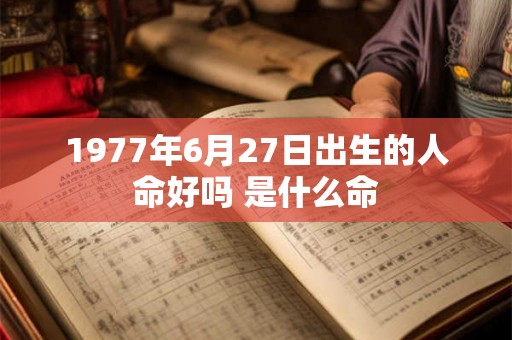 1977年6月27日出生的人命好吗 是什么命