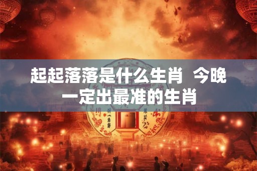 起起落落是什么生肖  今晚一定出最准的生肖