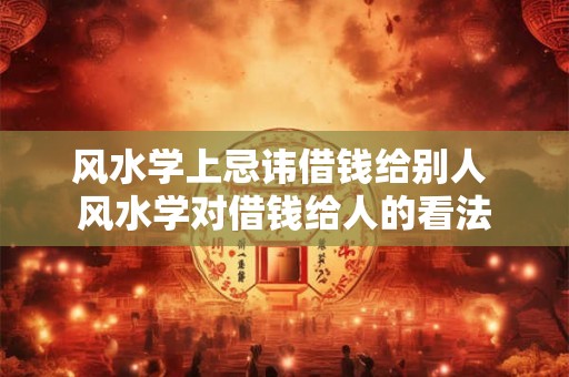 风水学上忌讳借钱给别人 风水学对借钱给人的看法