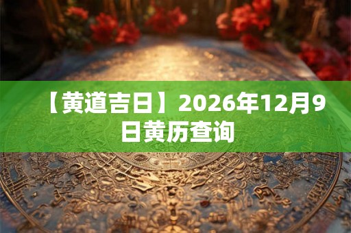 【黄道吉日】2026年12月9日黄历查询