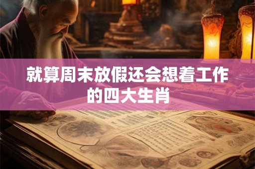 就算周末放假还会想着工作的四大生肖