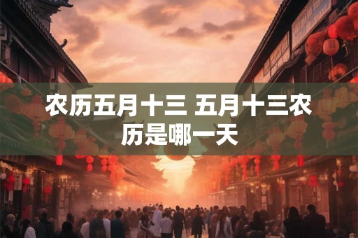农历五月十三 五月十三农历是哪一天 农历五月十三 五月十三农历是哪一天