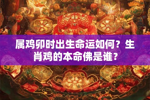 属鸡卯时出生命运如何?生肖鸡的本命佛是谁? 属鸡卯时出生命运如何?生肖鸡的本命佛是谁?