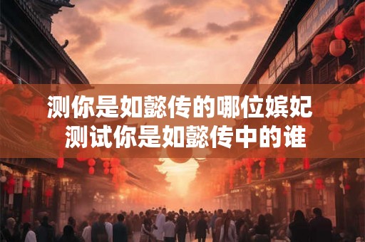 测你是如懿传的哪位嫔妃  测试你是如懿传中的谁