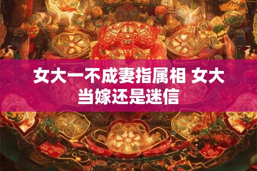 女大一不成妻指属相 女大当嫁还是迷信