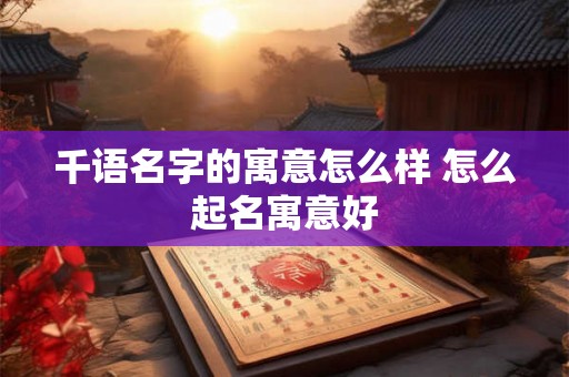 千语名字的寓意怎么样 怎么起名寓意好