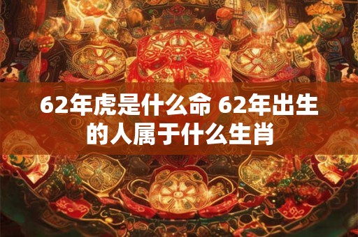 62年虎是什么命 62年出生的人属于什么生肖
