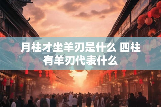 月柱才坐羊刃是什么 四柱有羊刃代表什么