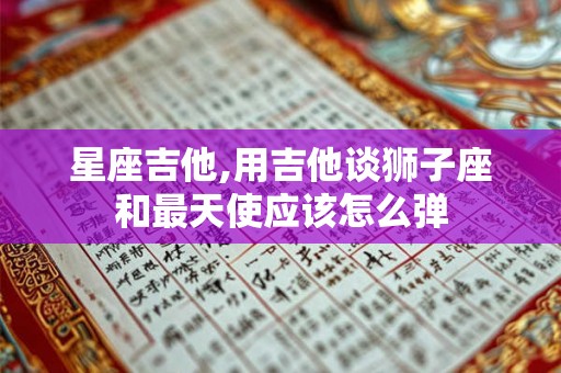 星座吉他,用吉他谈狮子座和最天使应该怎么弹 星座吉他,用吉他谈狮子座和最天使应该怎么弹