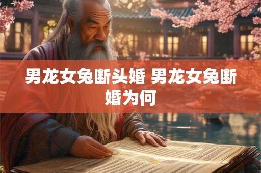 男龙女兔断头婚 男龙女兔断婚为何