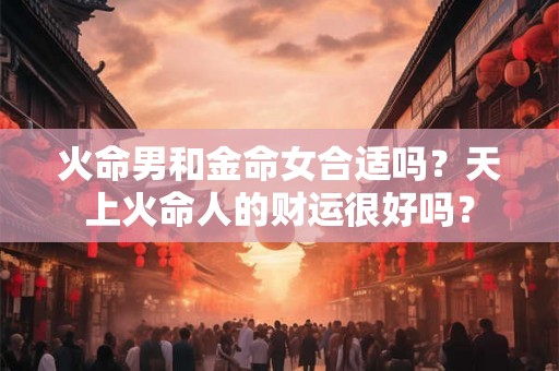 火命男和金命女合适吗？天上火命人的财运很好吗？