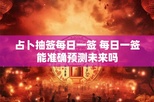 占卜抽签每日一签 每日一签能准确预测未来吗 占卜抽签每日一签 每日一签能准确预测未来吗