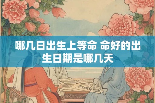 哪几日出生上等命 命好的出生日期是哪几天