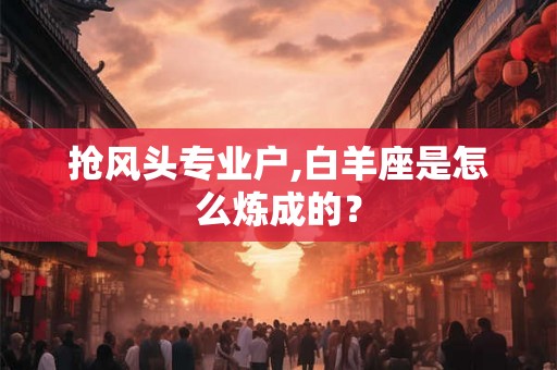 抢风头专业户,白羊座是怎么炼成的？