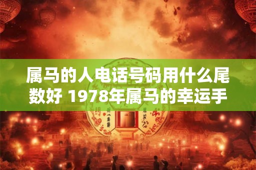 属马的人电话号码用什么尾数好 1978年属马的幸运手机号 属马的人电话号码用什么尾数好 1978年属马的幸运手机号