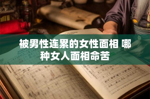 被男性连累的女性面相 哪种女人面相命苦 被男性连累的女性面相 哪种女人面相命苦