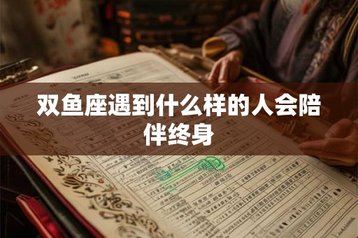 双鱼座遇到什么样的人会陪伴终身