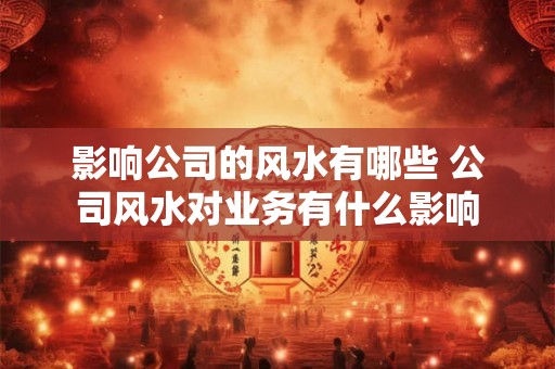 影响公司的风水有哪些 公司风水对业务有什么影响